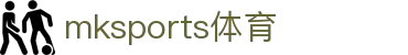 MK体育(mksports)官方网站-精彩体育赛事尽在MKSPORTS